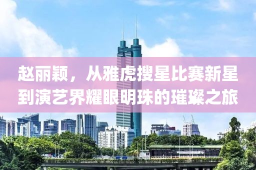 趙麗穎，從雅虎搜星比賽新星到演藝界耀眼明珠的璀璨之旅