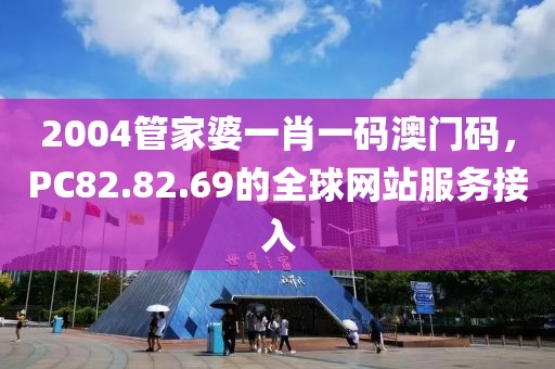2004管家婆一肖一碼澳門碼，PC82.82.69的全球網(wǎng)站服務(wù)接入