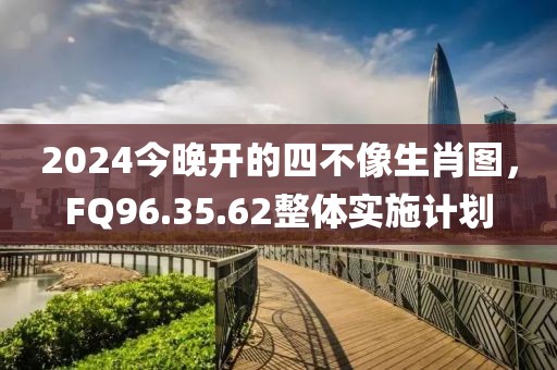 2024今晚開的四不像生肖圖，F(xiàn)Q96.35.62整體實(shí)施計(jì)劃