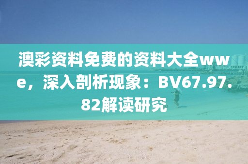 澳彩資料免費(fèi)的資料大全wwe，深入剖析現(xiàn)象：BV67.97.82解讀研究