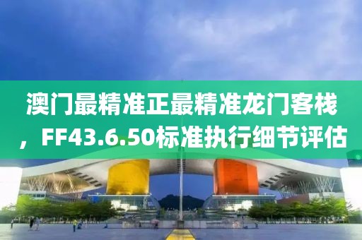 澳門最精準(zhǔn)正最精準(zhǔn)龍門客棧，F(xiàn)F43.6.50標(biāo)準(zhǔn)執(zhí)行細(xì)節(jié)評估