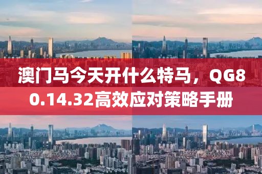 澳門馬今天開什么特馬，QG80.14.32高效應(yīng)對策略手冊