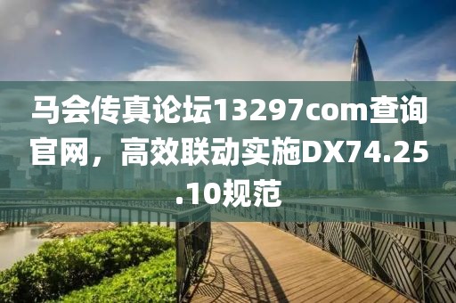 馬會(huì)傳真論壇13297соm查詢官網(wǎng)，高效聯(lián)動(dòng)實(shí)施DX74.25.10規(guī)范