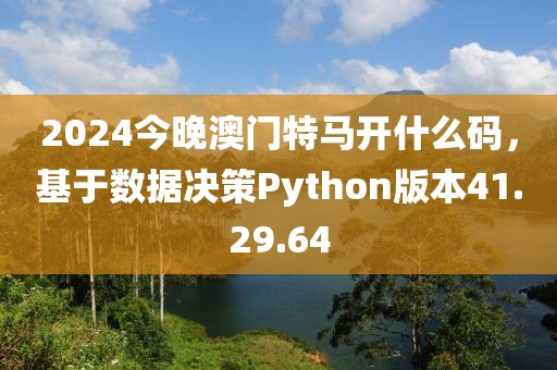 2024今晚澳門特馬開什么碼，基于數(shù)據(jù)決策Python版本41.29.64
