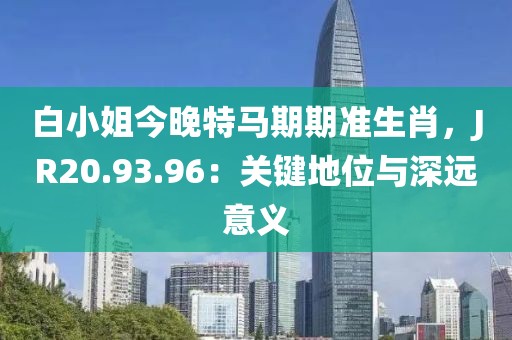 白小姐今晚特馬期期準(zhǔn)生肖，JR20.93.96：關(guān)鍵地位與深遠(yuǎn)意義