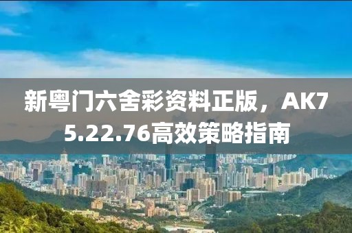 新粵門六舍彩資料正版，AK75.22.76高效策略指南