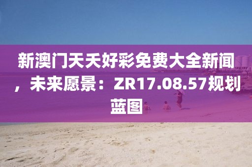 新澳門天夭好彩免費(fèi)大全新聞，未來(lái)愿景：ZR17.08.57規(guī)劃藍(lán)圖