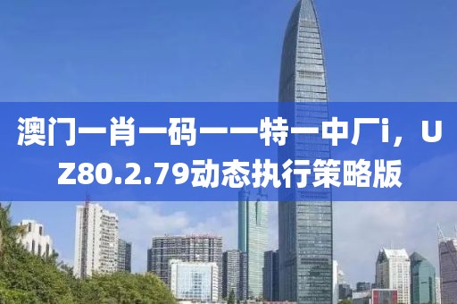 澳門(mén)一肖一碼一一特一中廠i，UZ80.2.79動(dòng)態(tài)執(zhí)行策略版
