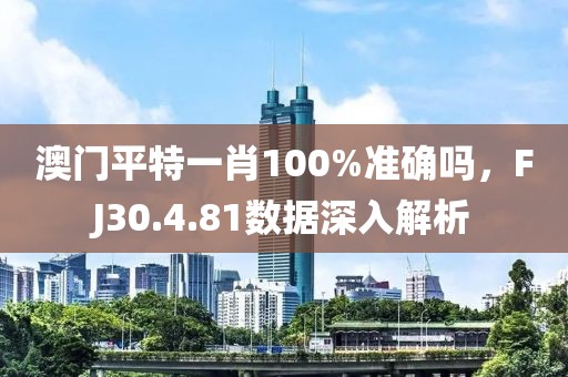 澳門平特一肖100%準(zhǔn)確嗎，F(xiàn)J30.4.81數(shù)據(jù)深入解析