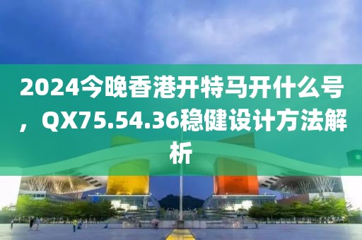 2024今晚香港開特馬開什么號，QX75.54.36穩(wěn)健設(shè)計方法解析