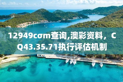 12949cσm查詢,澳彩資料，CQ43.35.71執(zhí)行評估機(jī)制