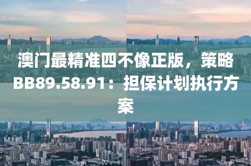 澳門最精準四不像正版，策略BB89.58.91：擔保計劃執(zhí)行方案
