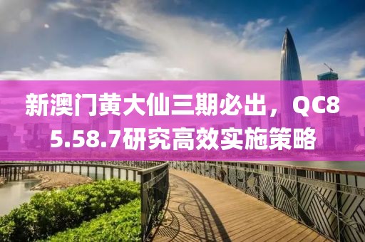 新澳門黃大仙三期必出，QC85.58.7研究高效實施策略