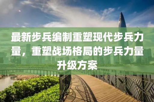 最新步兵編制重塑現(xiàn)代步兵力量，重塑戰(zhàn)場格局的步兵力量升級方案