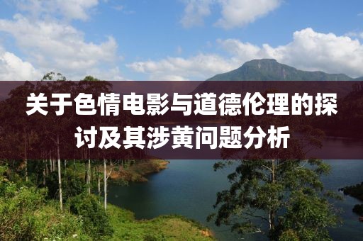 關(guān)于色情電影與道德倫理的探討及其涉黃問題分析