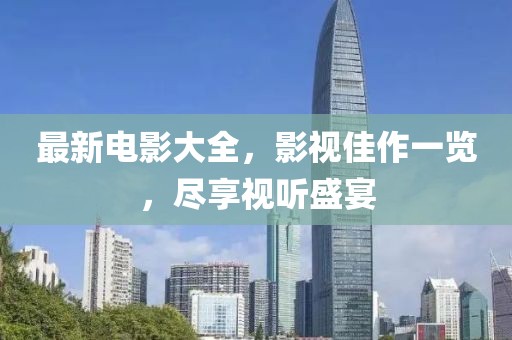 最新電影大全，影視佳作一覽，盡享視聽盛宴