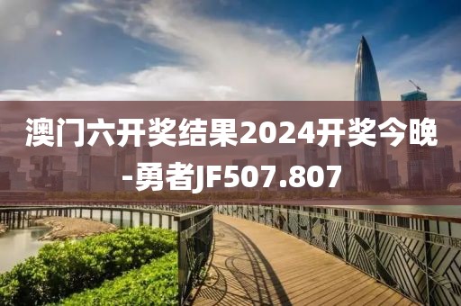 澳門六開獎(jiǎng)結(jié)果2024開獎(jiǎng)今晚-勇者JF507.807