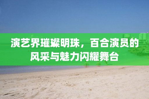 演藝界璀璨明珠，百合演員的風(fēng)采與魅力閃耀舞臺