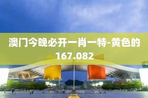 澳門今晚必開一肖一特-黃色的167.082