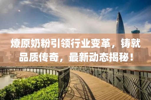 燎原奶粉引領(lǐng)行業(yè)變革，鑄就品質(zhì)傳奇，最新動(dòng)態(tài)揭秘！