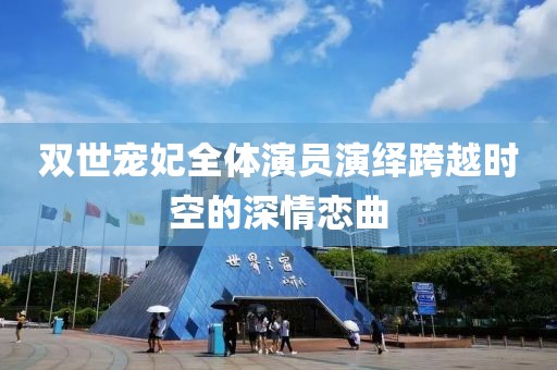 雙世寵妃全體演員演繹跨越時空的深情戀曲