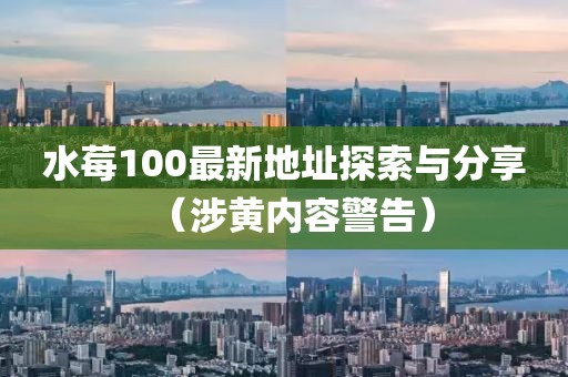 水莓100最新地址探索與分享（涉黃內(nèi)容警告）