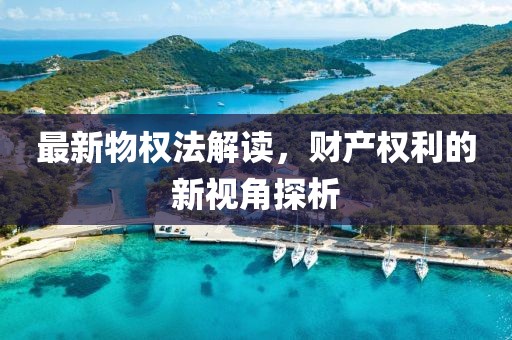 最新物權(quán)法解讀，財(cái)產(chǎn)權(quán)利的新視角探析