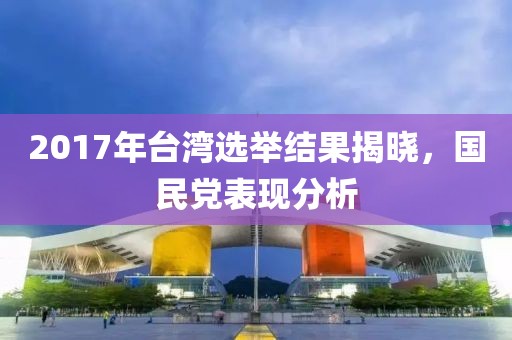 2017年臺灣選舉結果揭曉，國民黨表現(xiàn)分析
