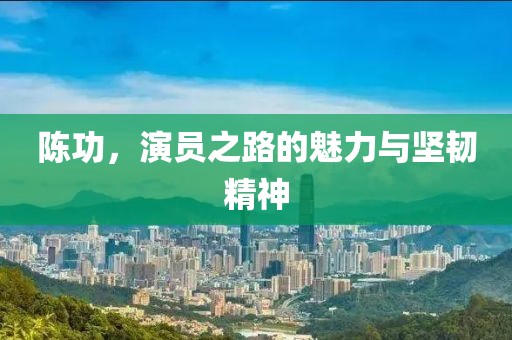 陳功，演員之路的魅力與堅韌精神