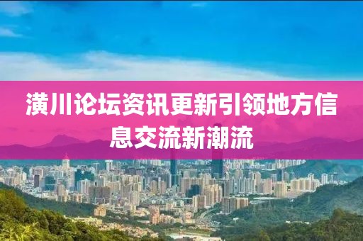 潢川論壇資訊更新引領(lǐng)地方信息交流新潮流