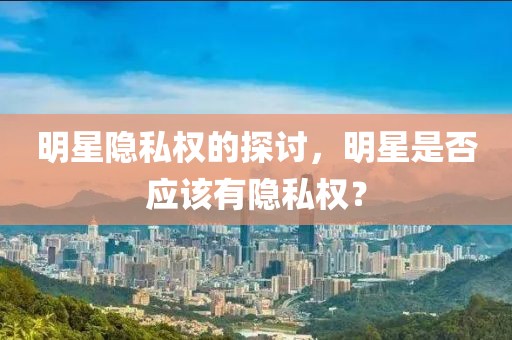 明星隱私權(quán)的探討，明星是否應(yīng)該有隱私權(quán)？