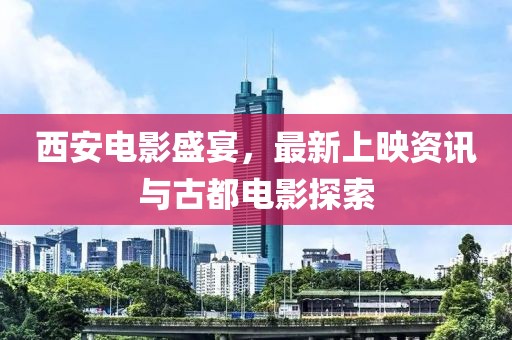 西安電影盛宴，最新上映資訊與古都電影探索