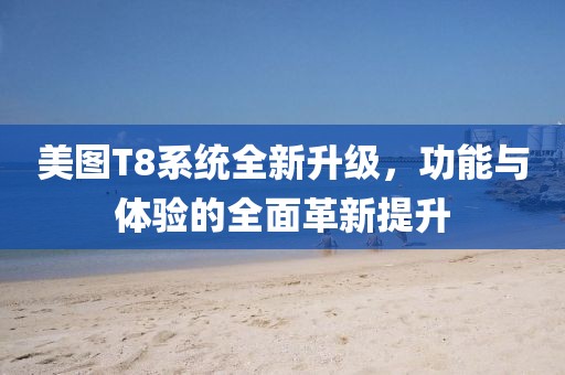 美圖T8系統(tǒng)全新升級，功能與體驗的全面革新提升