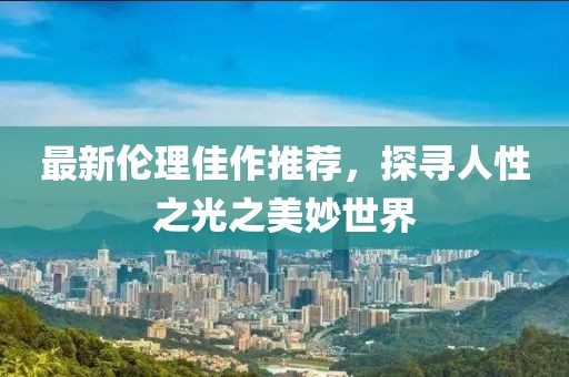 最新倫理佳作推薦，探尋人性之光之美妙世界