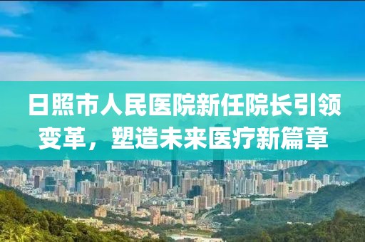 日照市人民醫(yī)院新任院長(zhǎng)引領(lǐng)變革，塑造未來醫(yī)療新篇章
