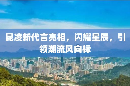 昆凌新代言亮相，閃耀星辰，引領(lǐng)潮流風(fēng)向標(biāo)