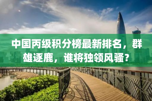 中國丙級積分榜最新排名，群雄逐鹿，誰將獨領風騷？