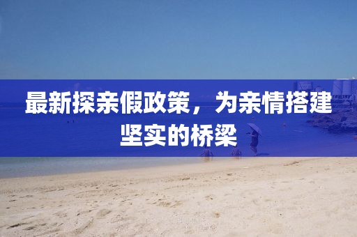 最新探親假政策，為親情搭建堅(jiān)實(shí)的橋梁