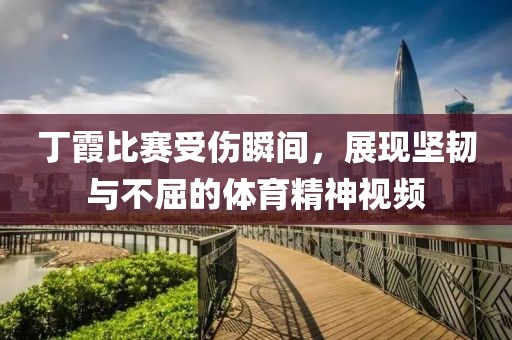丁霞比賽受傷瞬間，展現(xiàn)堅(jiān)韌與不屈的體育精神視頻