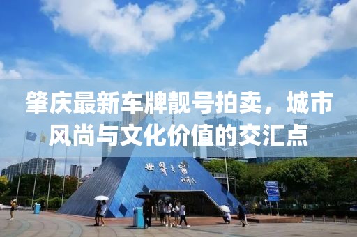 肇慶最新車牌靚號(hào)拍賣，城市風(fēng)尚與文化價(jià)值的交匯點(diǎn)