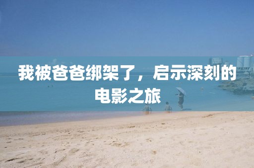 我被爸爸綁架了，啟示深刻的電影之旅