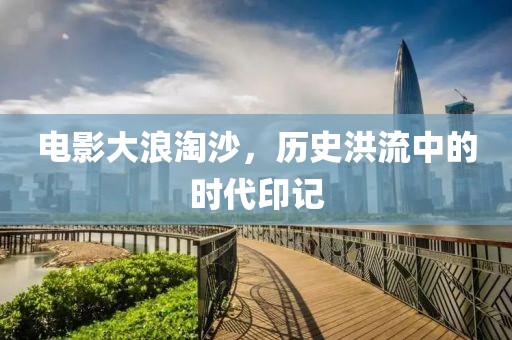 電影大浪淘沙，歷史洪流中的時(shí)代印記