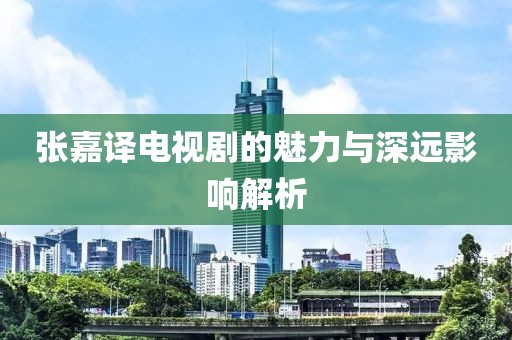 張嘉譯電視劇的魅力與深遠(yuǎn)影響解析
