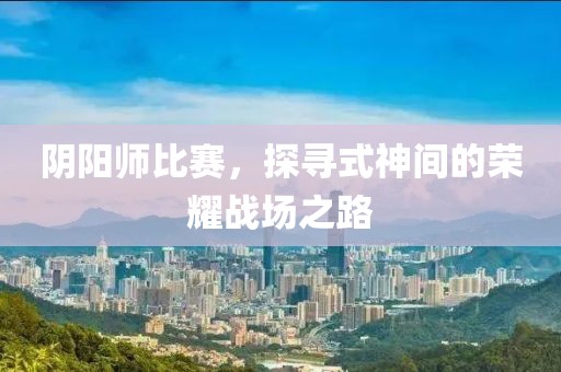 陰陽(yáng)師比賽，探尋式神間的榮耀戰(zhàn)場(chǎng)之路