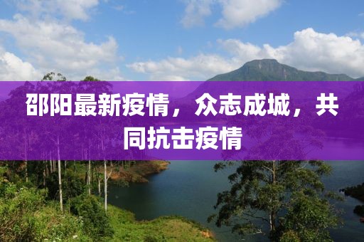 邵陽最新疫情，眾志成城，共同抗擊疫情