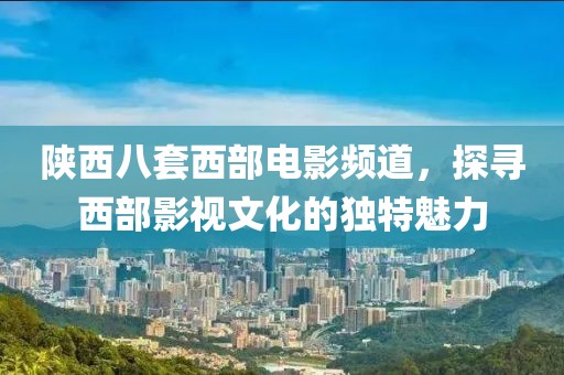 陜西八套西部電影頻道，探尋西部影視文化的獨(dú)特魅力