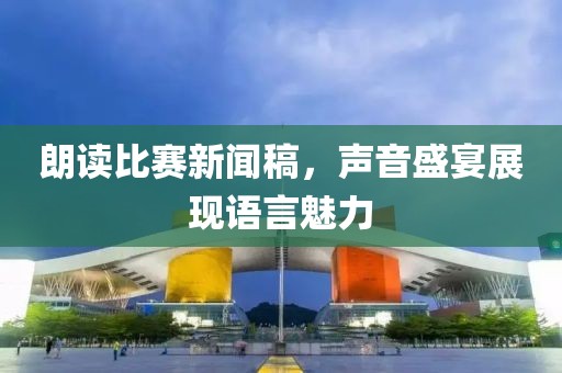 朗讀比賽新聞稿，聲音盛宴展現(xiàn)語言魅力