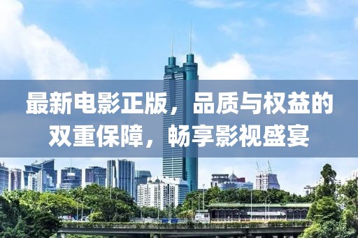 最新電影正版，品質(zhì)與權(quán)益的雙重保障，暢享影視盛宴