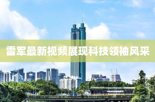 雷軍最新視頻展現(xiàn)科技領(lǐng)袖風采