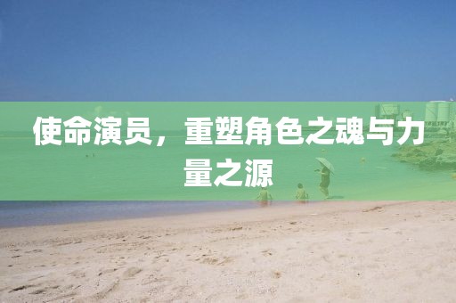 使命演員，重塑角色之魂與力量之源